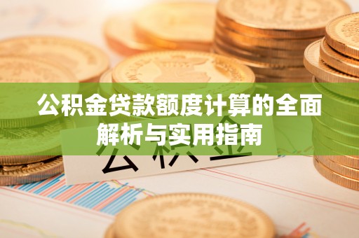 昌宁公积金贷款额度计算的全面解析与实用指南