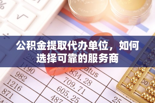 昌宁公积金提取代办单位，如何选择可靠的服务商