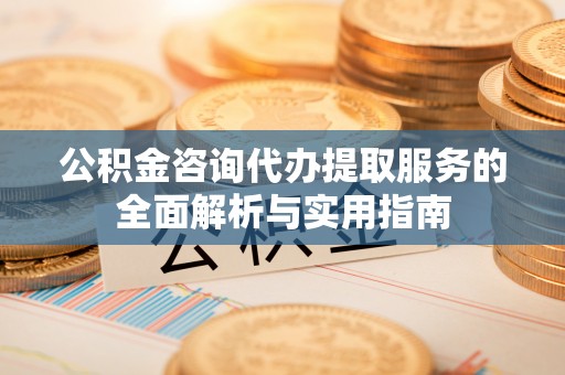昌宁公积金咨询代办提取服务的全面解析与实用指南