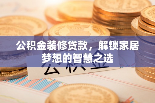 昌宁公积金装修贷款，解锁家居梦想的智慧之选