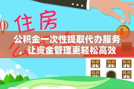 昌宁公积金一次性提取代办服务，让资金管理更轻松高效