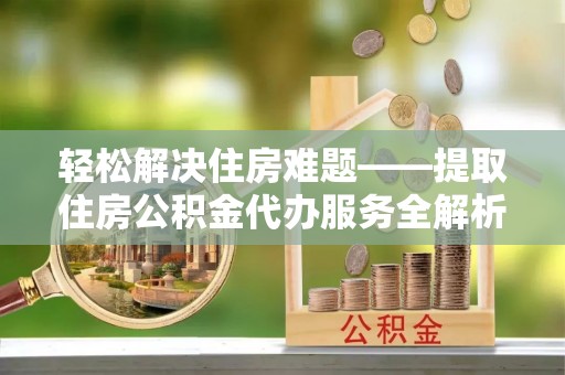 昌宁轻松解决住房难题——提取住房公积金代办服务全解析