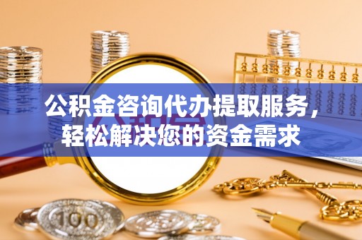 昌宁公积金咨询代办提取服务，轻松解决您的资金需求