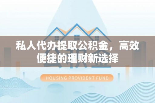 昌宁私人代办提取公积金，高效便捷的理财新选择