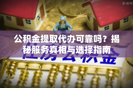 昌宁公积金提取代办可靠吗？揭秘服务真相与选择指南
