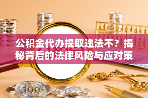 昌宁公积金代办提取违法不？揭秘背后的法律风险与应对策略