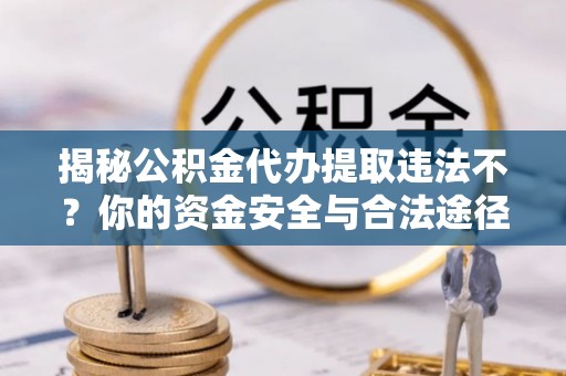 昌宁揭秘公积金代办提取违法不？你的资金安全与合法途径解析