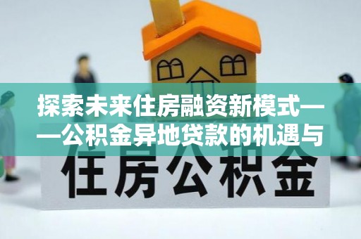 昌宁探索未来住房融资新模式——公积金异地贷款的机遇与挑战