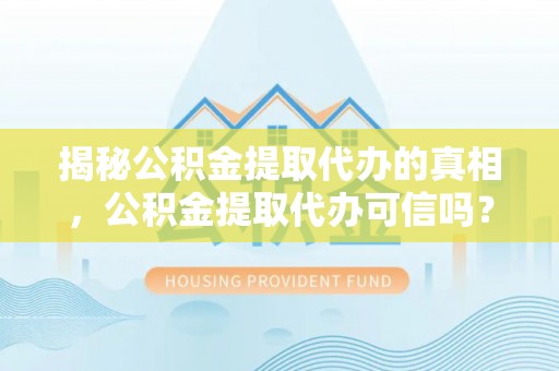 昌宁揭秘公积金提取代办的真相，公积金提取代办可信吗？