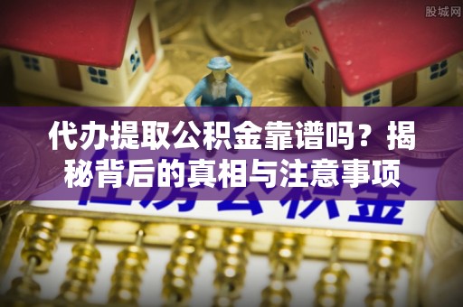 昌宁代办提取公积金靠谱吗？揭秘背后的真相与注意事项