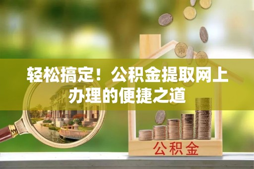昌宁轻松搞定！公积金提取网上办理的便捷之道
