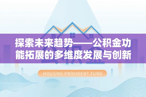 昌宁探索未来趋势——公积金功能拓展的多维度发展与创新