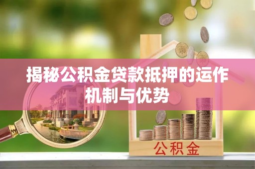 昌宁揭秘公积金贷款抵押的运作机制与优势