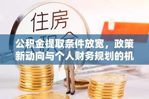 昌宁公积金提取条件放宽，政策新动向与个人财务规划的机遇