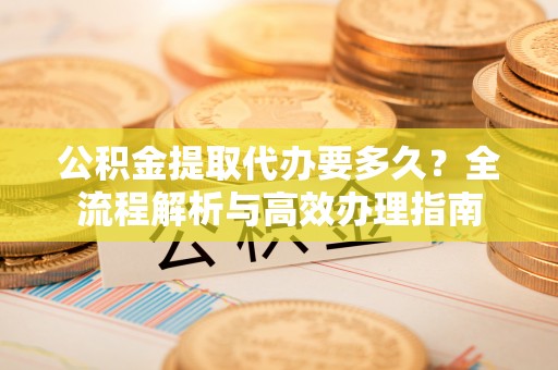 昌宁公积金提取代办要多久？全流程解析与高效办理指南