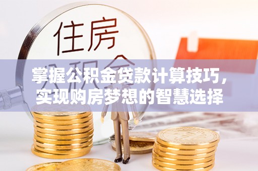 昌宁掌握公积金贷款计算技巧，实现购房梦想的智慧选择