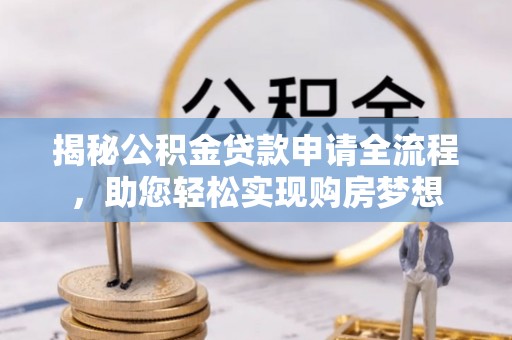 昌宁揭秘公积金贷款申请全流程，助您轻松实现购房梦想