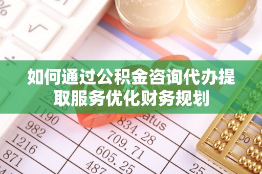昌宁如何通过公积金咨询代办提取服务优化财务规划
