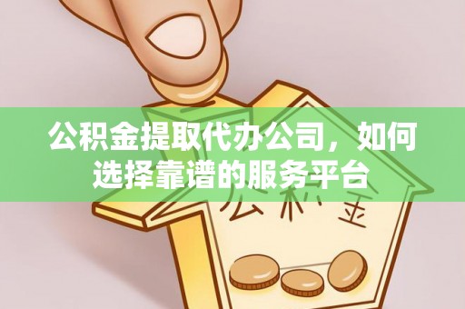 昌宁公积金提取代办公司，如何选择靠谱的服务平台