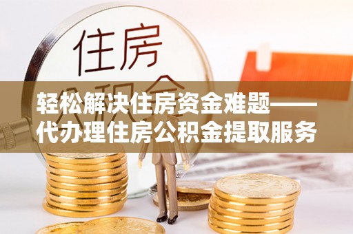 昌宁轻松解决住房资金难题——代办理住房公积金提取服务详解
