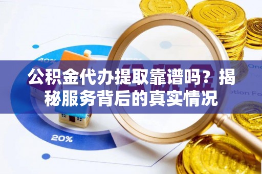 昌宁公积金代办提取靠谱吗？揭秘服务背后的真实情况
