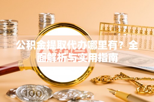 昌宁公积金提取代办哪里有？全面解析与实用指南