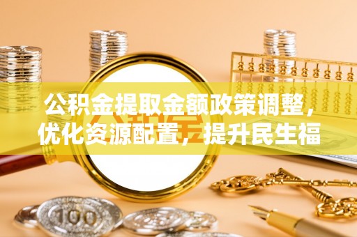 昌宁公积金提取金额政策调整，优化资源配置，提升民生福祉