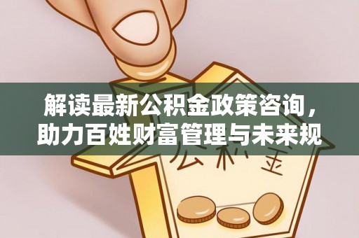 昌宁解读最新公积金政策咨询，助力百姓财富管理与未来规划