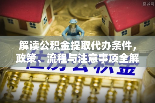 昌宁解读公积金提取代办条件，政策、流程与注意事项全解析