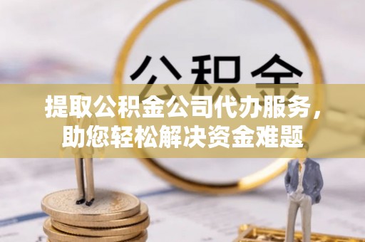 昌宁提取公积金公司代办服务，助您轻松解决资金难题