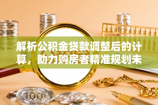 昌宁解析公积金贷款调整后的计算，助力购房者精准规划未来