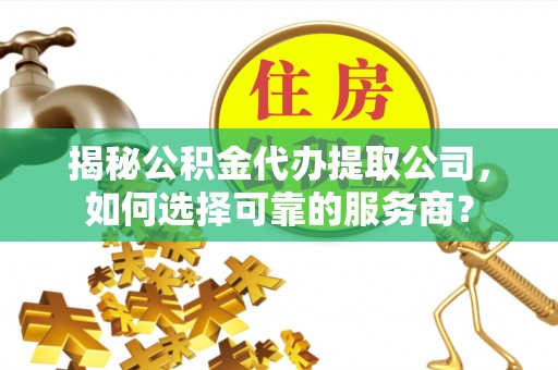昌宁揭秘公积金代办提取公司，如何选择可靠的服务商？