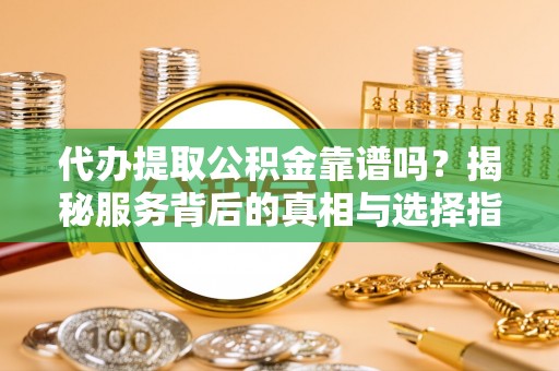 昌宁代办提取公积金靠谱吗？揭秘服务背后的真相与选择指南