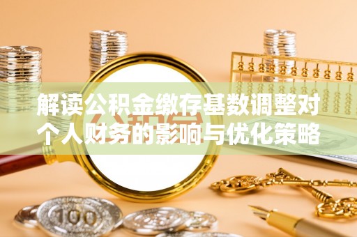 昌宁解读公积金缴存基数调整对个人财务的影响与优化策略