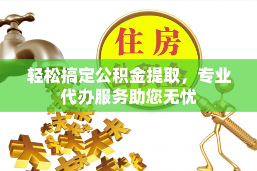 昌宁轻松搞定公积金提取，专业代办服务助您无忧