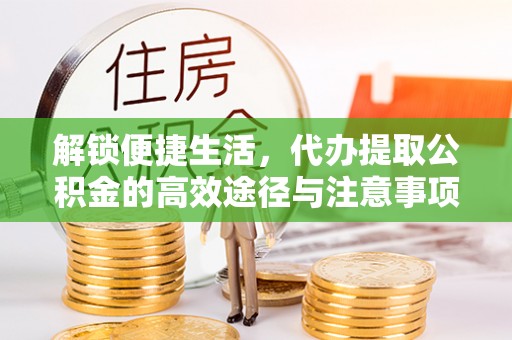 昌宁解锁便捷生活，代办提取公积金的高效途径与注意事项