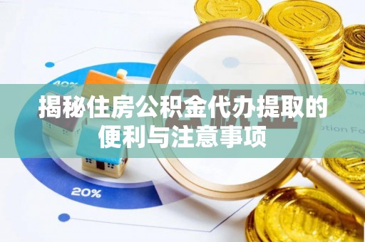 昌宁揭秘住房公积金代办提取的便利与注意事项