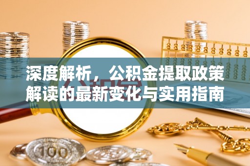 昌宁深度解析，公积金提取政策解读的最新变化与实用指南