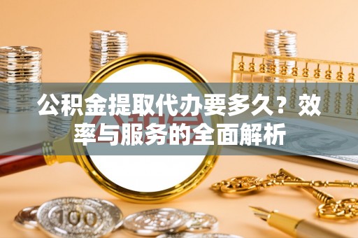 昌宁公积金提取代办要多久？效率与服务的全面解析