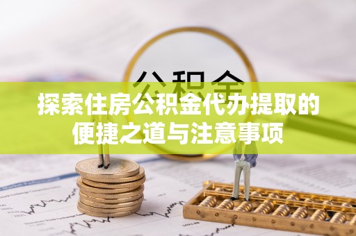昌宁探索住房公积金代办提取的便捷之道与注意事项