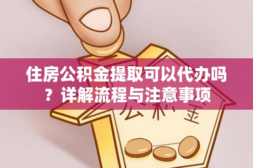 昌宁住房公积金提取可以代办吗？详解流程与注意事项