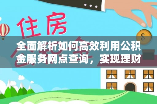 昌宁全面解析如何高效利用公积金服务网点查询，实现理财与生活优化