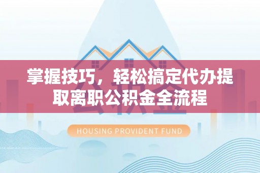 昌宁掌握技巧，轻松搞定代办提取离职公积金全流程