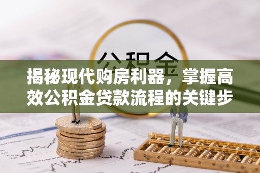 昌宁揭秘现代购房利器，掌握高效公积金贷款流程的关键步骤