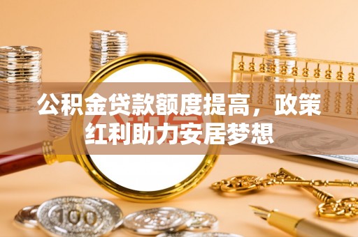 昌宁公积金贷款额度提高，政策红利助力安居梦想
