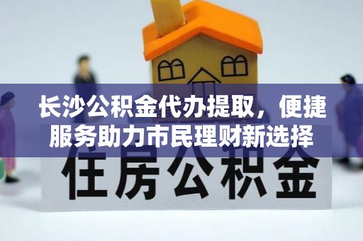 昌宁长沙公积金代办提取，便捷服务助力市民理财新选择