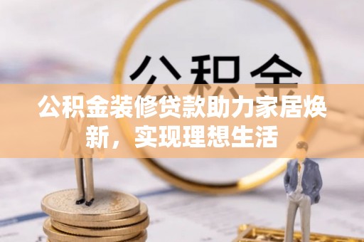 昌宁公积金装修贷款助力家居焕新，实现理想生活