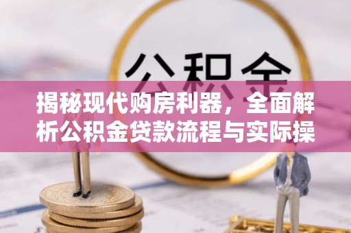 昌宁揭秘现代购房利器，全面解析公积金贷款流程与实际操作指南