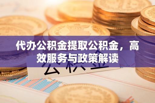 昌宁代办公积金提取公积金，高效服务与政策解读