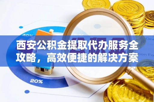 昌宁西安公积金提取代办服务全攻略，高效便捷的解决方案